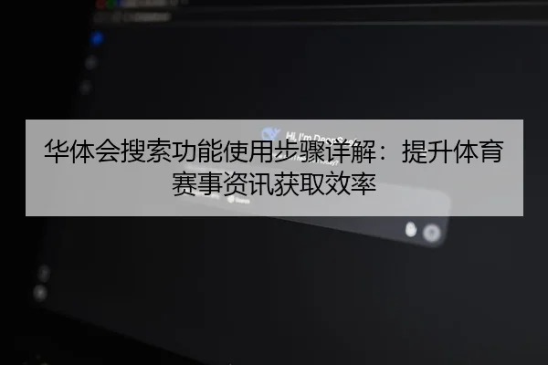 华体会搜索功能使用步骤详解：提升体育赛事资讯获取效率