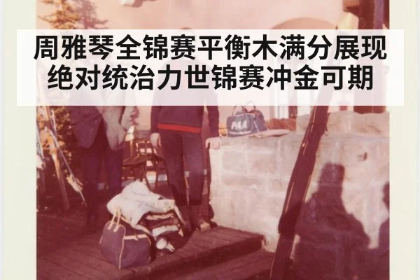 周雅琴全锦赛平衡木满分展现绝对统治力世锦赛冲金可期