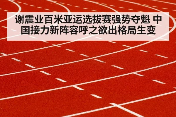 谢震业百米亚运选拔赛强势夺魁 中国接力新阵容呼之欲出格局生变